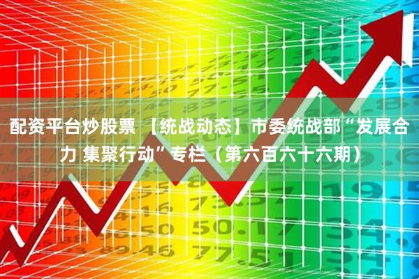 配资平台炒股票 【统战动态】市委统战部“发展合力 集聚行动”专栏（第六百六十六期）