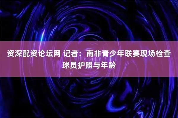 资深配资论坛网 记者：南非青少年联赛现场检查球员护照与年龄