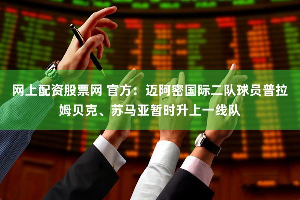 网上配资股票网 官方：迈阿密国际二队球员普拉姆贝克、苏马亚暂时升上一线队