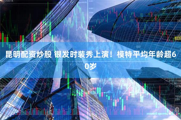 昆明配资炒股 银发时装秀上演！模特平均年龄超60岁