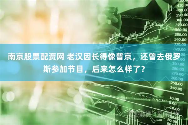 南京股票配资网 老汉因长得像普京，还曾去俄罗斯参加节目，后来怎么样了？