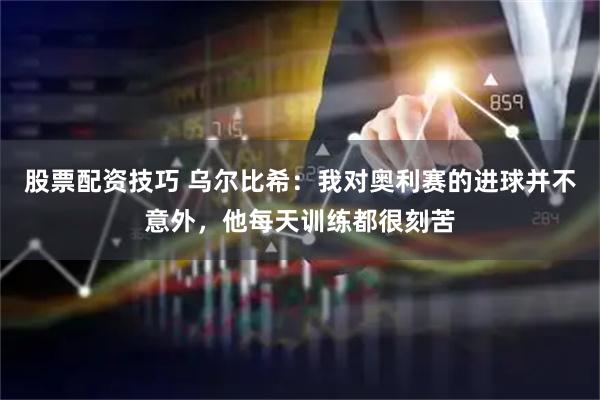 股票配资技巧 乌尔比希：我对奥利赛的进球并不意外，他每天训练都很刻苦