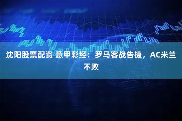 沈阳股票配资 意甲彩经：罗马客战告捷，AC米兰不败