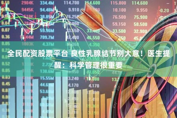 全民配资股票平台 良性乳腺结节别大意！医生提醒：科学管理很重要