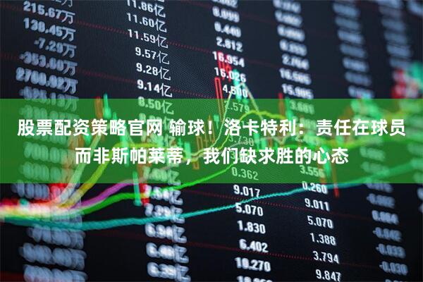 股票配资策略官网 输球！洛卡特利：责任在球员而非斯帕莱蒂，我们缺求胜的心态