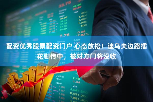 配资优秀股票配资门户 心态放松！迪乌夫边路插花脚传中，被对方门将没收