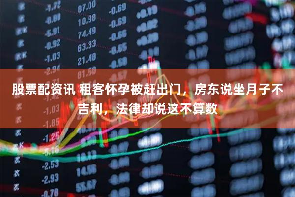 股票配资讯 租客怀孕被赶出门,房东说坐月子不吉利,法律却说这不算数