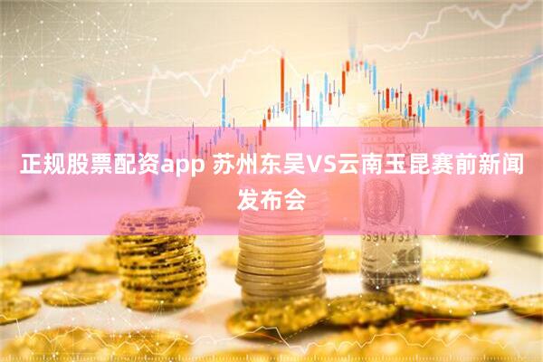 正规股票配资app 苏州东吴VS云南玉昆赛前新闻发布会