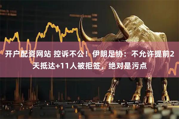 开户配资网站 控诉不公！伊朗足协：不允许提前2天抵达+11人被拒签，绝对是污点