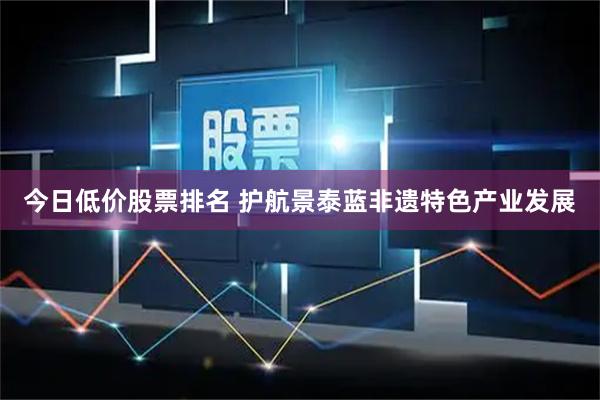 今日低价股票排名 护航景泰蓝非遗特色产业发展