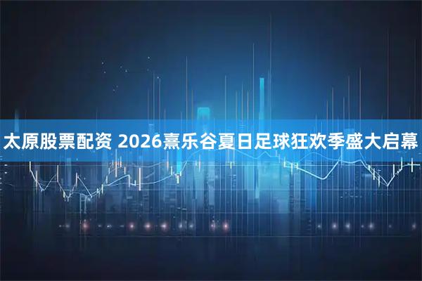 太原股票配资 2026熹乐谷夏日足球狂欢季盛大启幕