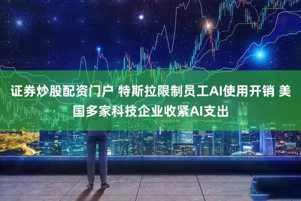 证券炒股配资门户 特斯拉限制员工AI使用开销 美国多家科技企业收紧AI支出