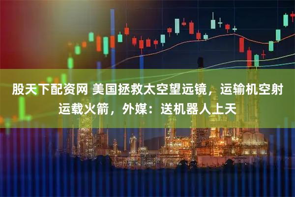 股天下配资网 美国拯救太空望远镜,运输机空射运载火箭,外媒:送机器人上天