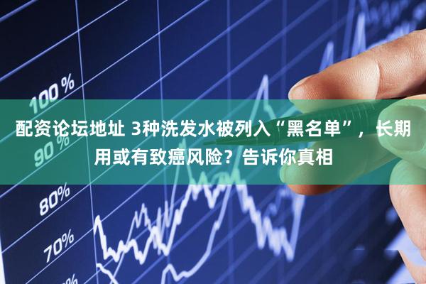 配资论坛地址 3种洗发水被列入“黑名单”，长期用或有致癌风险？告诉你真相