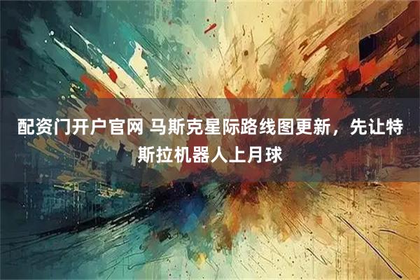 配资门开户官网 马斯克星际路线图更新，先让特斯拉机器人上月球