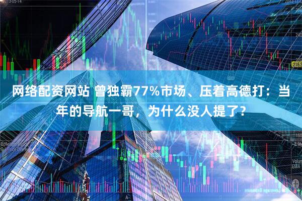 网络配资网站 曾独霸77%市场、压着高德打：当年的导航一哥，为什么没人提了？