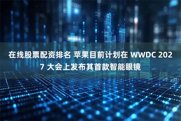 在线股票配资排名 苹果目前计划在 WWDC 2027 大会上发布其首款智能眼镜
