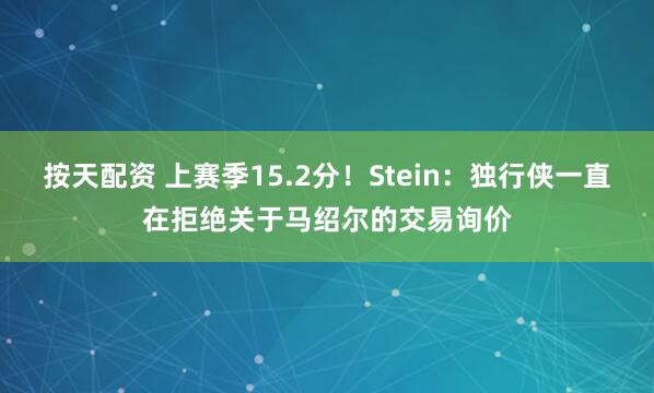 按天配资 上赛季15.2分！Stein：独行侠一直在拒绝关于马绍尔的交易询价