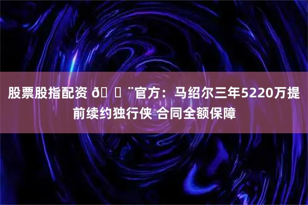股票股指配资 🚨官方：马绍尔三年5220万提前续约独行侠 合同全额保障