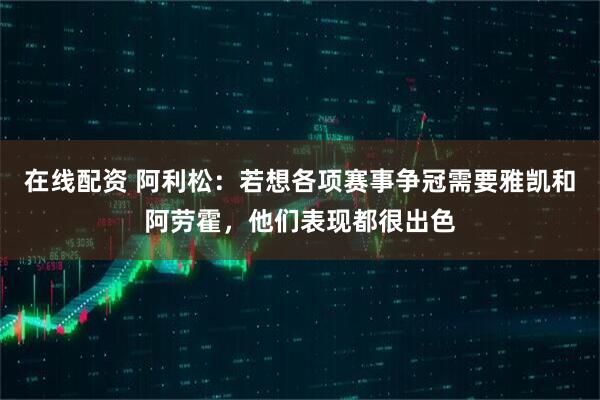 在线配资 阿利松：若想各项赛事争冠需要雅凯和阿劳霍，他们表现都很出色