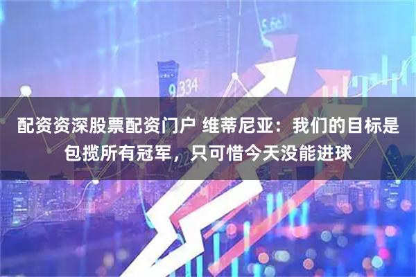 配资资深股票配资门户 维蒂尼亚：我们的目标是包揽所有冠军，只可惜今天没能进球