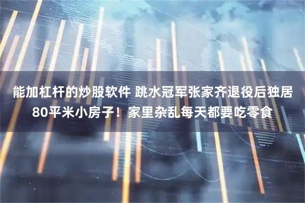 能加杠杆的炒股软件 跳水冠军张家齐退役后独居80平米小房子！家里杂乱每天都要吃零食