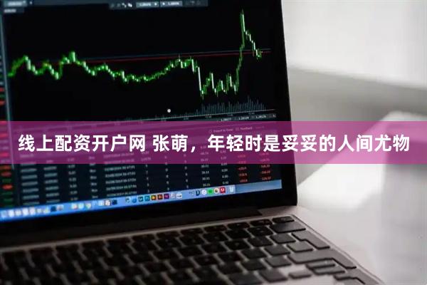 线上配资开户网 张萌，年轻时是妥妥的人间尤物