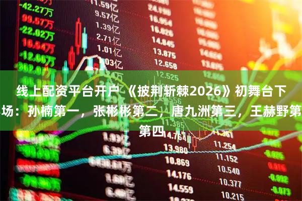 线上配资平台开户 《披荆斩棘2026》初舞台下半场：孙楠第一，张彬彬第二，唐九洲第三，王赫野第四