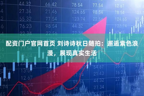 配资门户官网首页 刘诗诗秋日随拍:邂逅紫色浪漫,展现真实生活