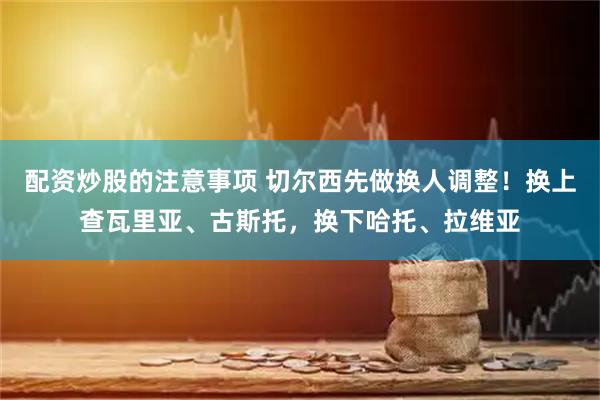 配资炒股的注意事项 切尔西先做换人调整！换上查瓦里亚、古斯托，换下哈托、拉维亚