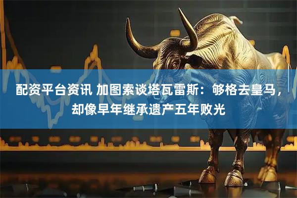 配资平台资讯 加图索谈塔瓦雷斯：够格去皇马，却像早年继承遗产五年败光