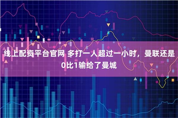 线上配资平台官网 多打一人超过一小时，曼联还是0比1输给了曼城