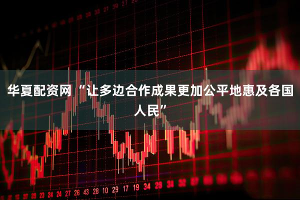 华夏配资网 “让多边合作成果更加公平地惠及各国人民”